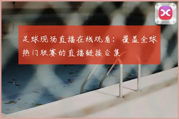 足球现场直播在线观看：覆盖全球热门联赛的直播链接合集