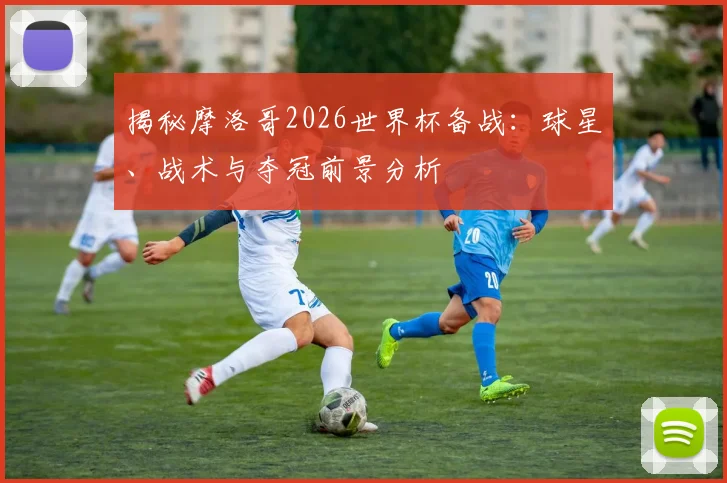 揭秘摩洛哥2026世界杯备战：球星、战术与夺冠前景分析
