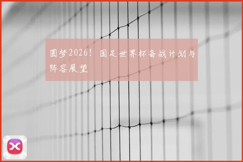 圆梦2026！国足世界杯备战计划与阵容展望