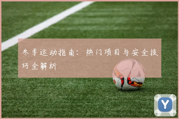冬季运动指南：热门项目与安全技巧全解析