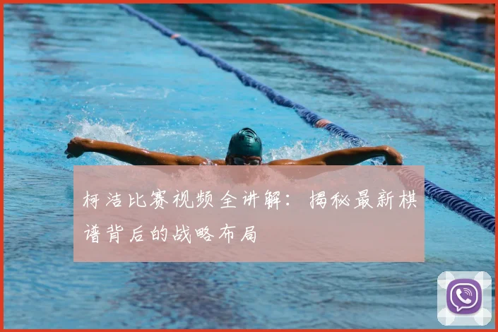 柯洁比赛视频全讲解：揭秘最新棋谱背后的战略布局
