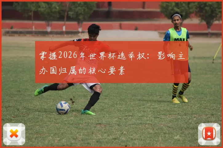 掌握2026年世界杯选举权：影响主办国归属的核心要素