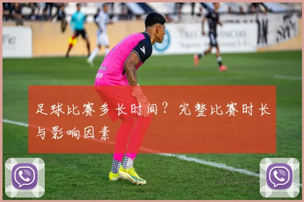 足球比赛多长时间?完整比赛时长与影响因素