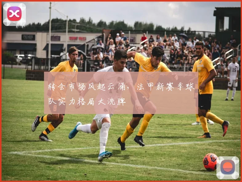 转会市场风起云涌，法甲新赛季球队实力格局大洗牌