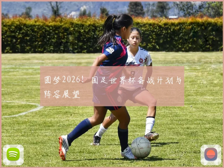 圆梦2026!国足世界杯备战计划与阵容展望