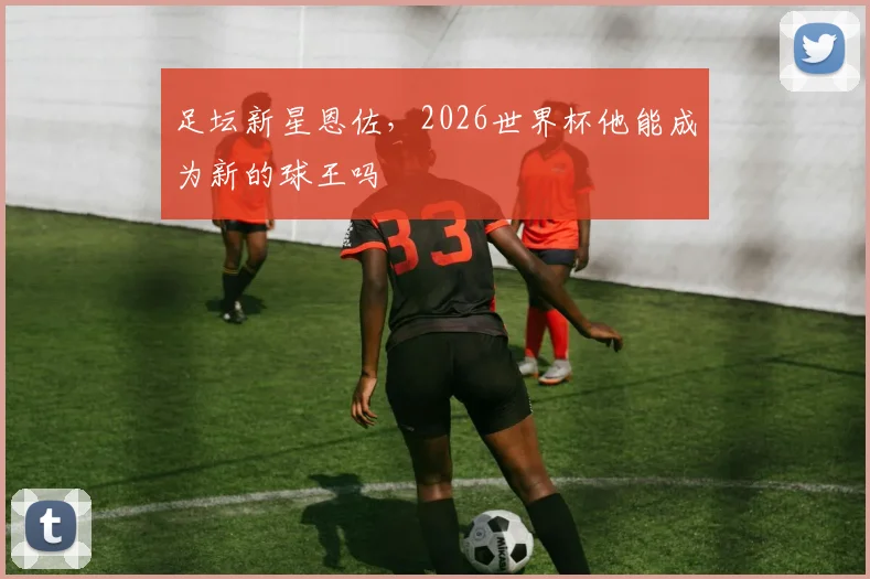 足坛新星恩佐,2026世界杯他能成为新的球王吗