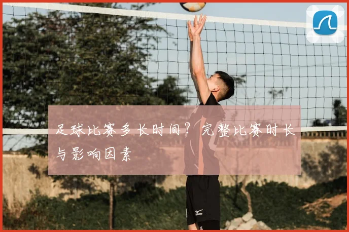 足球比赛多长时间？完整比赛时长与影响因素