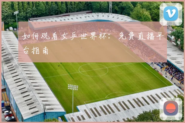 如何观看女乒世界杯:免费直播平台指南