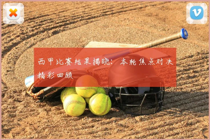 西甲比赛结果揭晓：本轮焦点对决精彩回顾