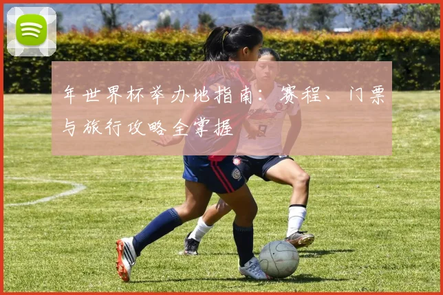 年世界杯举办地指南:赛程、门票与旅行攻略全掌握