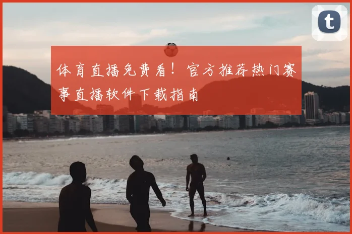 体育直播免费看！官方推荐热门赛事直播软件下载指南